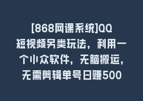 [868网课系统]QQ短视频另类玩法，利用一个小众软件，无脑搬运，无需剪辑单号日赚500～…868网课-868网课系统868网课系统