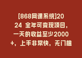 [868网课系统]2024 全年可变现项目，一天的收益至少2000+，上手非常快，无门槛868网课-868网课系统868网课系统