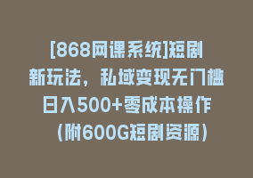 [868网课系统]短剧新玩法，私域变现无门槛日入500+零成本操作（附600G短剧资源）868网课-868网课系统868网课系统