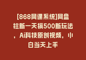 [868网课系统]网盘拉新一天搞500新玩法，Ai科技原创视频，小白当天上手868网课-868网课系统868网课系统