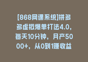 [868网课系统]拼多多虚拟爆单打法4.0，每天10分钟，月产5000+，从0到1赚收益教程868网课-868网课系统868网课系统