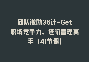 团队激励36计-Get职场竞争力，进阶管理高手（41节课）868网课-868网课系统868网课系统