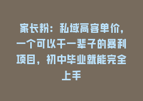 家长粉：私域高客单价，一个可以干一辈子的暴利项目，初中毕业就能完全上手868网课-868网课系统868网课系统