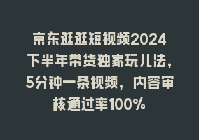 京东逛逛短视频2024下半年带货独家玩儿法，5分钟一条视频，内容审核通过率100%868网课-868网课系统868网课系统