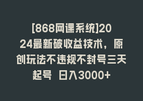 [868网课系统]2024最新破收益技术，原创玩法不违规不封号三天起号 日入3000+868网课-868网课系统868网课系统