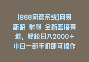 [868网课系统]网易新游 射雕 全新蓝海赛道，轻松日入2000＋小白一部手机即可操作868网课-868网课系统868网课系统