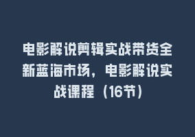 电影解说剪辑实战带货全新蓝海市场，电影解说实战课程（16节）868网课-868网课系统868网课系统