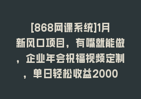 [868网课系统]1月新风口项目，有嘴就能做，企业年会祝福视频定制，单日轻松收益20000+868网课-868网课系统868网课系统