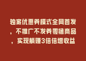 独家优惠券模式全网首发，不推广不发券零撸商品，实现躺赚3倍倍增收益868网课-868网课系统868网课系统