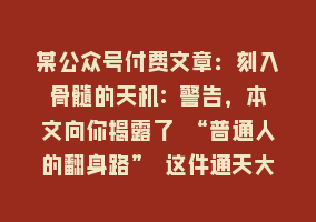 某公众号付费文章：刻入骨髓的天机: 警告，本文向你揭露了 “普通人的翻身路” 这件通天大事868网课-868网课系统868网课系统