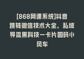 [868网课系统]抖音跳转微信技术大全，私域导流黑科技—卡片圆码小风车868网课-868网课系统868网课系统