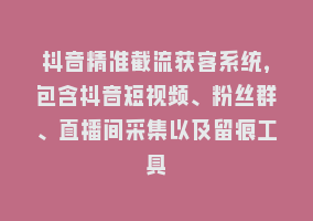 抖音精准截流获客系统，包含抖音短视频、粉丝群、直播间采集以及留痕工具868网课-868网课系统868网课系统