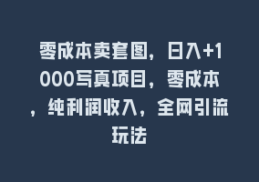 零成本卖套图，日入+1000写真项目，零成本，纯利润收入，全网引流玩法868网课-868网课系统868网课系统