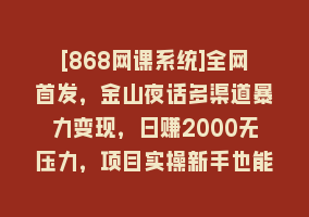 [868网课系统]全网首发，金山夜话多渠道暴力变现，日赚2000无压力，项目实操新手也能做868网课-868网课系统868网课系统