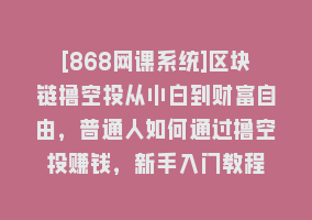 [868网课系统]区块链撸空投从小白到财富自由，普通人如何通过撸空投赚钱，新手入门教程868网课-868网课系统868网课系统