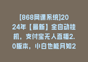 [868网课系统]2024年【最新】全自动挂机，支付宝无人直播2.0版本，小白也能月如2W+ …868网课-868网课系统868网课系统