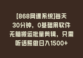 [868网课系统]每天30分钟，0基础用软件无脑搬运批量剪辑，只需听话照做日入1500+868网课-868网课系统868网课系统