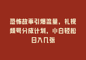 恐怖故事引爆流量，礼视频号分成计划，小白轻松日入几张868网课-868网课系统868网课系统