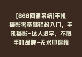 [868网课系统]手机摄影零基础轻松入门，手机摄影-达人必学，不限手机品牌-无水印课程868网课-868网课系统868网课系统