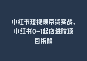 小红书短视频带货实战，小红书0-1起店进阶项目拆解868网课-868网课系统868网课系统