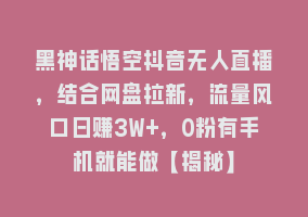 黑神话悟空抖音无人直播，结合网盘拉新，流量风口日赚3W+，0粉有手机就能做【揭秘】868网课-868网课系统868网课系统