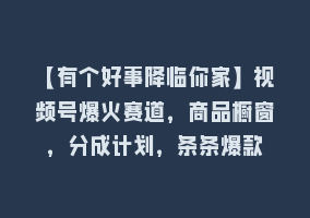 【有个好事降临你家】视频号爆火赛道，商品橱窗，分成计划，条条爆款868网课-868网课系统868网课系统