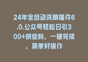 24年全自动洗稿插件6.0.公众号轻松日引300+创业粉，一键完成，简单好操作868网课-868网课系统868网课系统