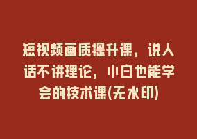 短视频画质提升课，说人话不讲理论，小白也能学会的技术课(无水印)868网课-868网课系统868网课系统