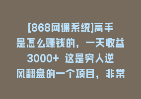 [868网课系统]高手是怎么赚钱的，一天收益3000+ 这是穷人逆风翻盘的一个项目，非常稳…868网课-868网课系统868网课系统