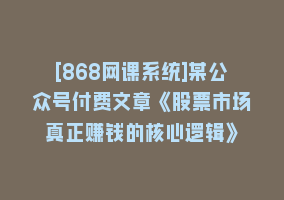 [868网课系统]某公众号付费文章《股票市场真正赚钱的核心逻辑》868网课-868网课系统868网课系统