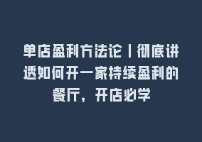 单店盈利方法论丨彻底讲透如何开一家持续盈利的餐厅，开店必学868网课-868网课系统868网课系统