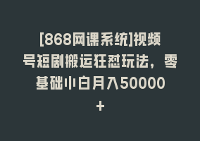 [868网课系统]视频号短剧搬运狂怼玩法，零基础小白月入50000+868网课-868网课系统868网课系统