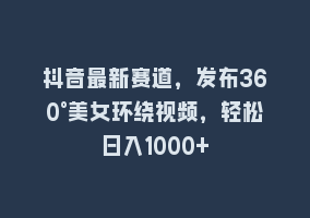 抖音最新赛道，发布360°美女环绕视频，轻松日入1000+868网课-868网课系统868网课系统