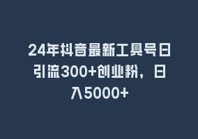 24年抖音最新工具号日引流300+创业粉，日入5000+868网课-868网课系统868网课系统