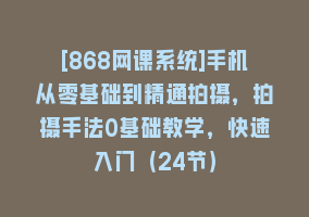 [868网课系统]手机从零基础到精通拍摄，拍摄手法0基础教学，快速入门（24节）868网课-868网课系统868网课系统