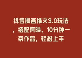 抖音漫画推文3.0玩法，搭配剪映，10分钟一条作品，轻松上手868网课-868网课系统868网课系统