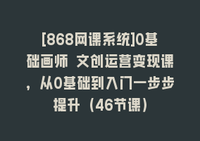 [868网课系统]0基础画师 文创运营变现课，从0基础到入门一步步提升（46节课）868网课-868网课系统868网课系统