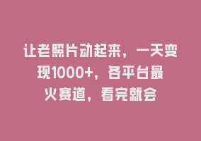 让老照片动起来，一天变现1000+，各平台最火赛道，看完就会868网课-868网课系统868网课系统