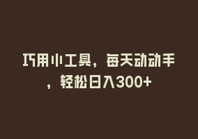 巧用小工具，每天动动手，轻松日入300+868网课-868网课系统868网课系统