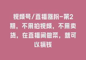 视频号/直播涨粉-第2期，不用拍视频，不用卖货，在直播间做菜，就可以搞钱868网课-868网课系统868网课系统