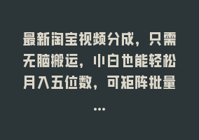 最新淘宝视频分成，只需无脑搬运，小白也能轻松月入五位数，可矩阵批量…868网课-868网课系统868网课系统