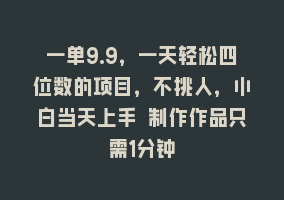 一单9.9，一天轻松四位数的项目，不挑人，小白当天上手 制作作品只需1分钟868网课-868网课系统868网课系统