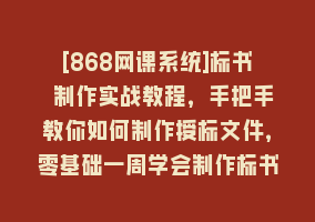 [868网课系统]标书 制作实战教程，手把手教你如何制作授标文件，零基础一周学会制作标书868网课-868网课系统868网课系统