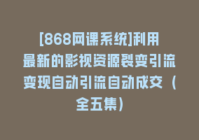 [868网课系统]利用最新的影视资源裂变引流变现自动引流自动成交（全五集）868网课-868网课系统868网课系统