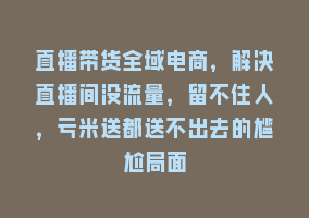 直播带货全域电商，解决直播间没流量，留不住人，亏米送都送不出去的尴尬局面868网课-868网课系统868网课系统