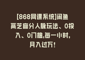 [868网课系统]闲鱼高芝麻分人脉玩法、0投入、0门槛,每一小时,月入过万！868网课-868网课系统868网课系统