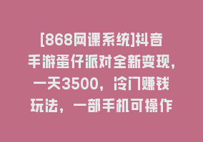 [868网课系统]抖音手游蛋仔派对全新变现，一天3500，冷门赚钱玩法，一部手机可操作868网课-868网课系统868网课系统