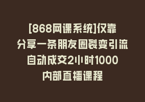 [868网课系统]仅靠分享一条朋友圈裂变引流自动成交2小时1000内部直播课程868网课-868网课系统868网课系统