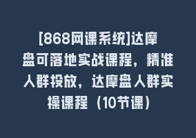 [868网课系统]达摩盘可落地实战课程，精准人群投放，达摩盘人群实操课程（10节课）868网课-868网课系统868网课系统