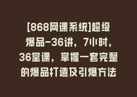 [868网课系统]超级爆品-36讲，7小时，36堂课，掌握一套完整的爆品打造及引爆方法868网课-868网课系统868网课系统